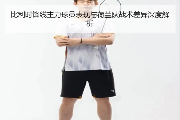 比利时锋线主力球员表现与荷兰队战术差异深度解析