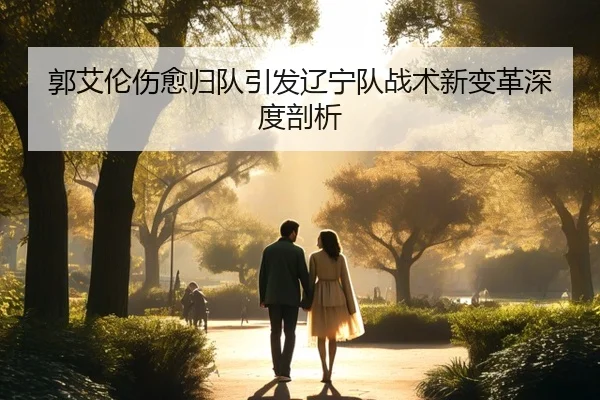 郭艾伦伤愈归队引发辽宁队战术新变革深度剖析