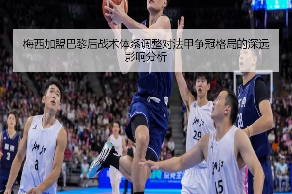 梅西加盟巴黎后战术体系调整对法甲争冠格局的深远影响分析