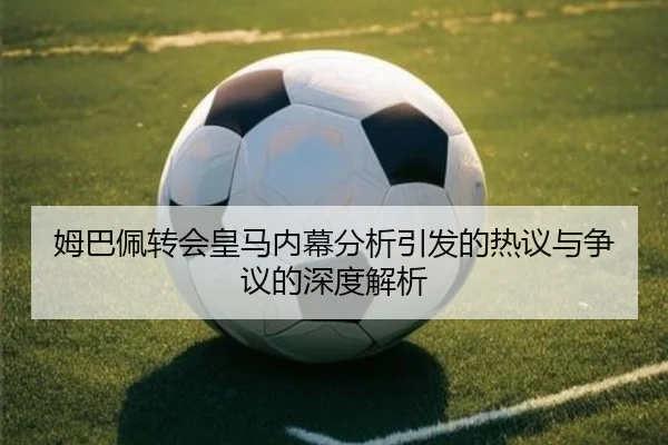 姆巴佩转会皇马内幕分析引发的热议与争议的深度解析