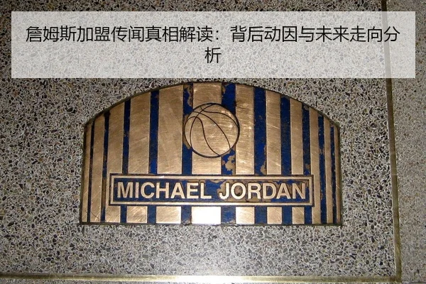 詹姆斯加盟传闻真相解读：背后动因与未来走向分析